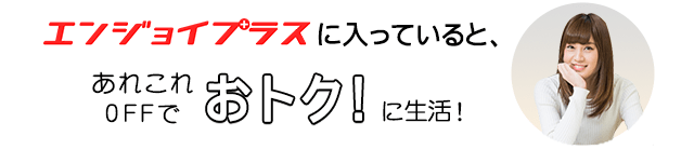 エンジョイプラスに入っていると、あれこれOFFでおトクに生活！