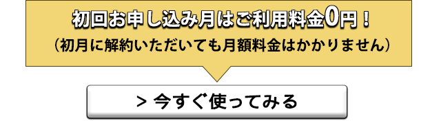 初回お申し込み月はご利用料金0円（初月に解約いただいても月額料金はかかりません）⇒今すぐ使ってみる
